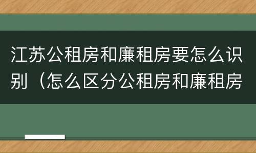 江苏公租房和廉租房要怎么识别（怎么区分公租房和廉租房）
