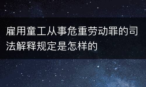 雇用童工从事危重劳动罪的司法解释规定是怎样的