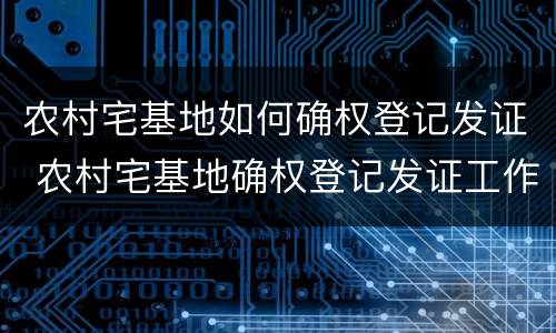 农村宅基地如何确权登记发证 农村宅基地确权登记发证工作实施方案