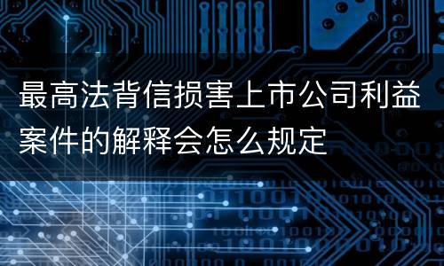 最高法背信损害上市公司利益案件的解释会怎么规定