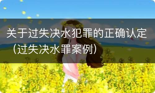 关于过失决水犯罪的正确认定（过失决水罪案例）