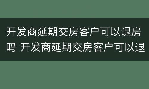 开发商延期交房客户可以退房吗 开发商延期交房客户可以退房吗