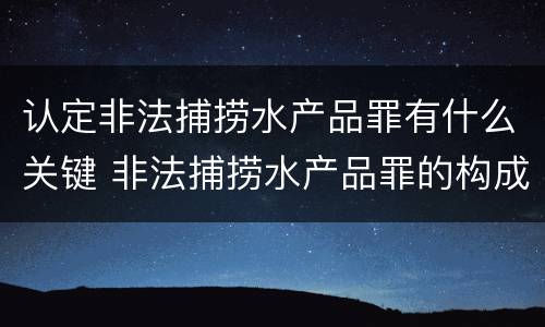 认定非法捕捞水产品罪有什么关键 非法捕捞水产品罪的构成要件