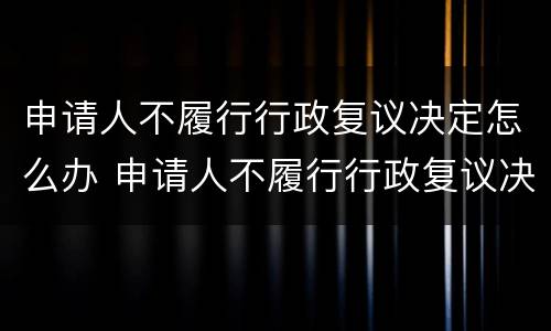 申请人不履行行政复议决定怎么办 申请人不履行行政复议决定怎么办理