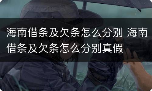 海南借条及欠条怎么分别 海南借条及欠条怎么分别真假
