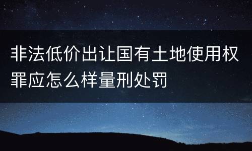 非法低价出让国有土地使用权罪应怎么样量刑处罚