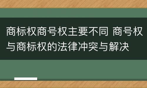 商标权商号权主要不同 商号权与商标权的法律冲突与解决