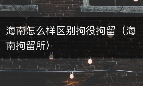 海南怎么样区别拘役拘留（海南拘留所）