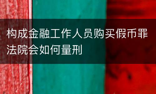 构成金融工作人员购买假币罪法院会如何量刑