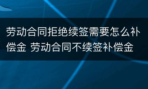 劳动合同拒绝续签需要怎么补偿金 劳动合同不续签补偿金
