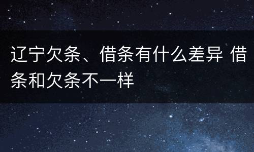 辽宁欠条、借条有什么差异 借条和欠条不一样