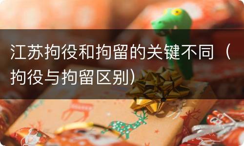 江苏拘役和拘留的关键不同（拘役与拘留区别）