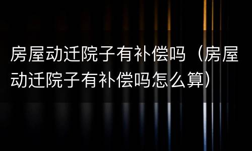 房屋动迁院子有补偿吗（房屋动迁院子有补偿吗怎么算）