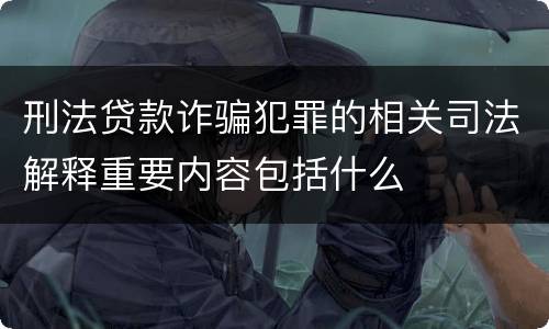 刑法贷款诈骗犯罪的相关司法解释重要内容包括什么