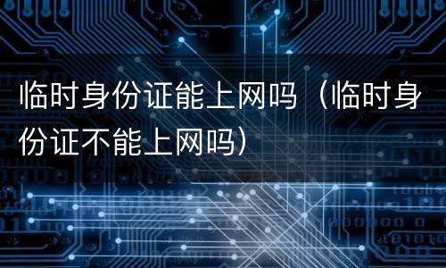 临时身份证能上网吗（临时身份证不能上网吗）