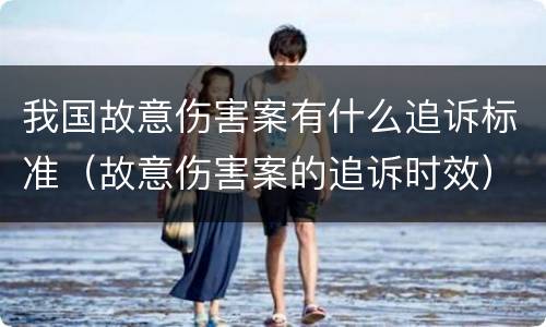 我国故意伤害案有什么追诉标准（故意伤害案的追诉时效）
