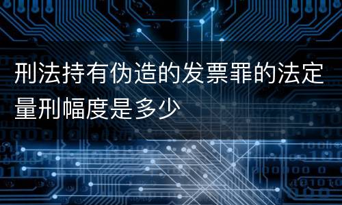 刑法持有伪造的发票罪的法定量刑幅度是多少