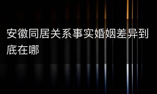 安徽同居关系事实婚姻差异到底在哪