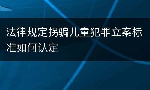 法律规定拐骗儿童犯罪立案标准如何认定