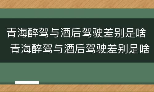 青海醉驾与酒后驾驶差别是啥 青海醉驾与酒后驾驶差别是啥呀
