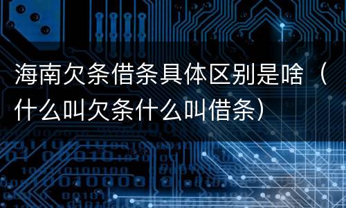 海南欠条借条具体区别是啥（什么叫欠条什么叫借条）