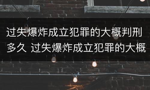 过失爆炸成立犯罪的大概判刑多久 过失爆炸成立犯罪的大概判刑多久呢