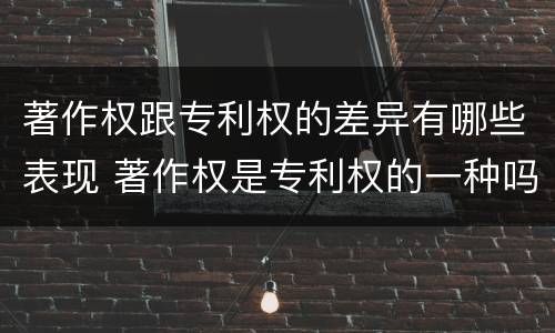 著作权跟专利权的差异有哪些表现 著作权是专利权的一种吗
