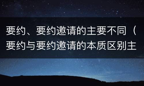 要约、要约邀请的主要不同（要约与要约邀请的本质区别主要包括）