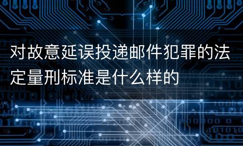 对故意延误投递邮件犯罪的法定量刑标准是什么样的