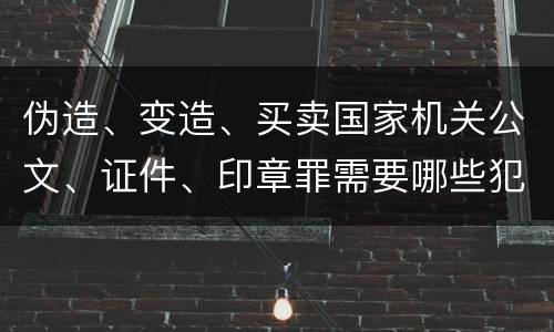 伪造、变造、买卖国家机关公文、证件、印章罪需要哪些犯罪构成