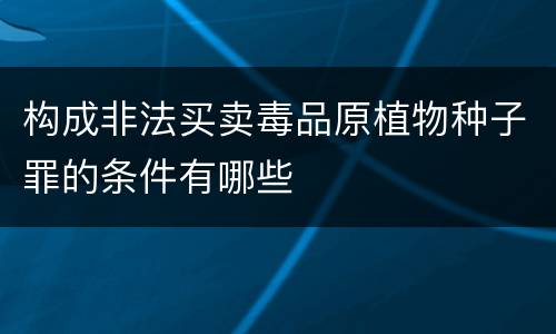 构成非法买卖毒品原植物种子罪的条件有哪些