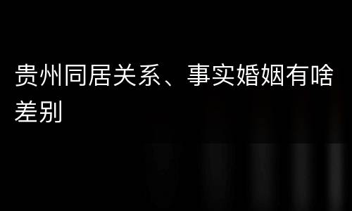 贵州同居关系、事实婚姻有啥差别