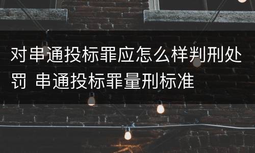 对串通投标罪应怎么样判刑处罚 串通投标罪量刑标准