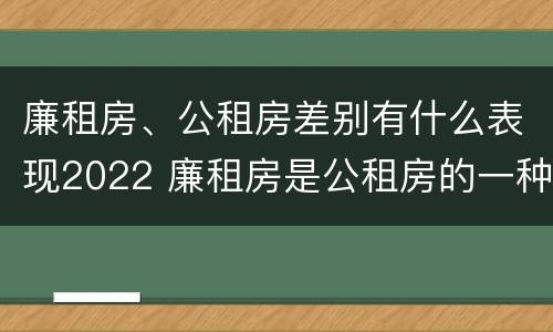 廉租房、公租房差别有什么表现2022 廉租房是公租房的一种吗?