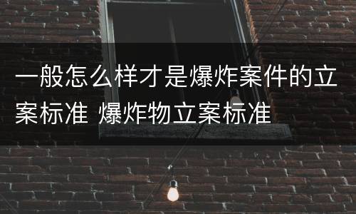 一般怎么样才是爆炸案件的立案标准 爆炸物立案标准