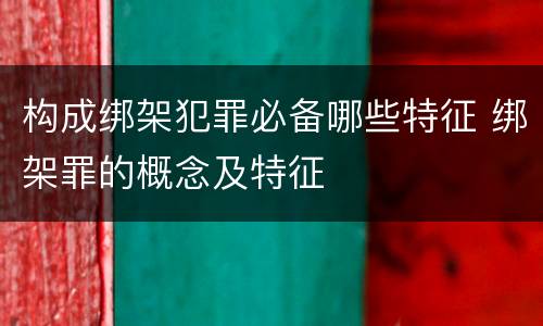 构成绑架犯罪必备哪些特征 绑架罪的概念及特征