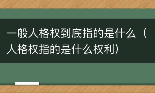 一般人格权到底指的是什么（人格权指的是什么权利）