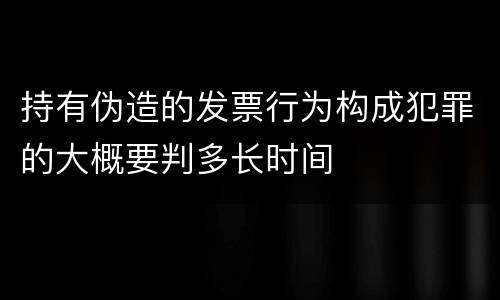 持有伪造的发票行为构成犯罪的大概要判多长时间
