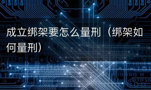 成立绑架要怎么量刑（绑架如何量刑）