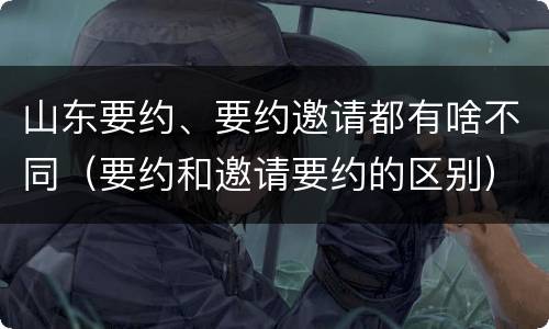 山东要约、要约邀请都有啥不同（要约和邀请要约的区别）
