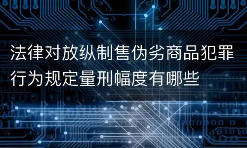法律对放纵制售伪劣商品犯罪行为规定量刑幅度有哪些