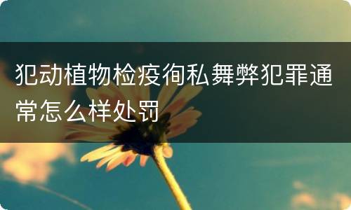 犯动植物检疫徇私舞弊犯罪通常怎么样处罚