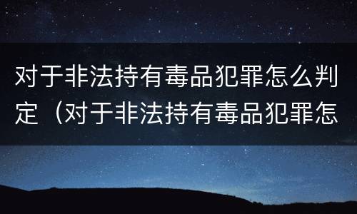 对于非法持有毒品犯罪怎么判定（对于非法持有毒品犯罪怎么判定刑罚）