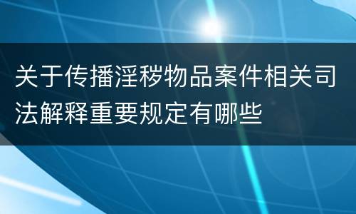 关于传播淫秽物品案件相关司法解释重要规定有哪些