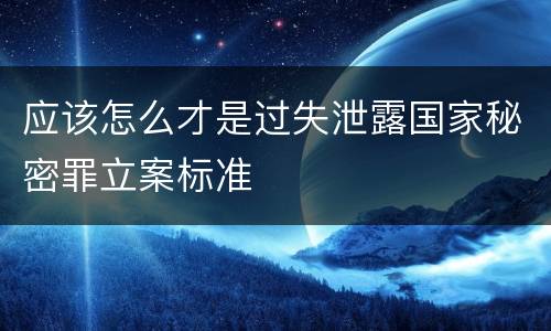 应该怎么才是过失泄露国家秘密罪立案标准