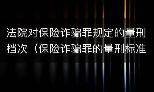 法院对保险诈骗罪规定的量刑档次（保险诈骗罪的量刑标准）