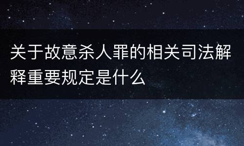 关于故意杀人罪的相关司法解释重要规定是什么