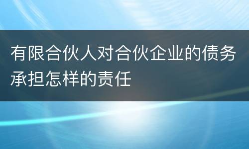有限合伙人对合伙企业的债务承担怎样的责任