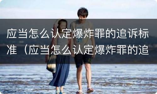 应当怎么认定爆炸罪的追诉标准（应当怎么认定爆炸罪的追诉标准是）