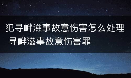 犯寻衅滋事故意伤害怎么处理 寻衅滋事故意伤害罪